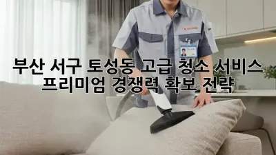 부산 서구 토성동 고급 청소 서비스: 프리미엄 경쟁력 확보 전략