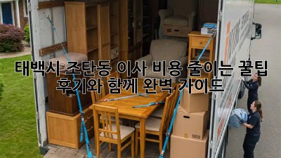 태백시 조탄동 이사, 비용 줄이는 꿀팁! 후기와 함께 완벽 가이드