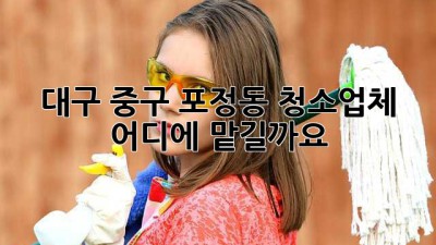대구 중구 포정동 청소업체, 어디에 맡길까요?